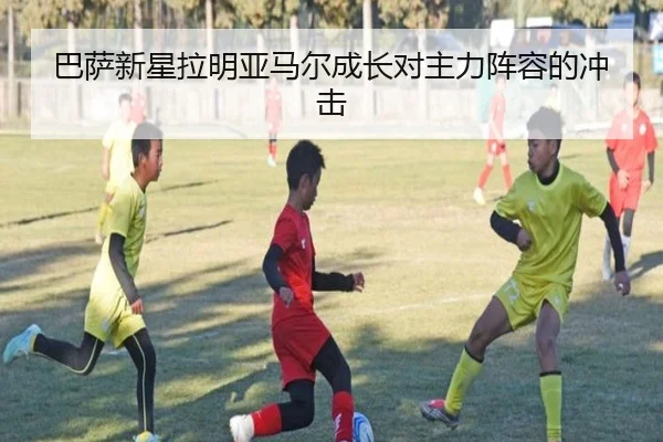 巴萨新星拉明亚马尔成长对主力阵容的冲击